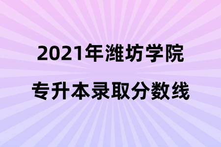 2021年潍坊学院专升本录取分数线.png