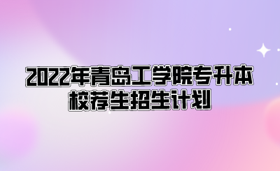 2022年青岛工学院专升本校荐生招生计划.png