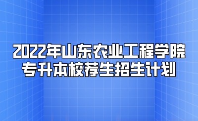 2022年山东农业工程学院专升本校荐生招生计划.jpeg