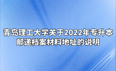青岛理工大学关于2022年专升本邮递档案材料地址的说明.png