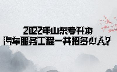 2022年山东专升本汽车服务工程一共招多少人？.png