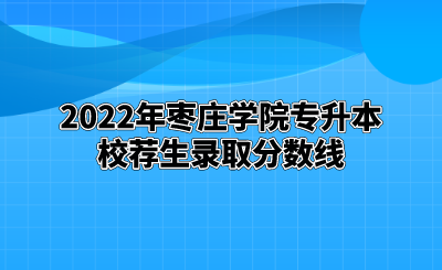 2022年枣庄学院专升本校荐生录取分数线.png